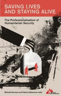 Saving Lives and Staying Alive: The Professionalization of Humanitarian Security by Neuman, Michael