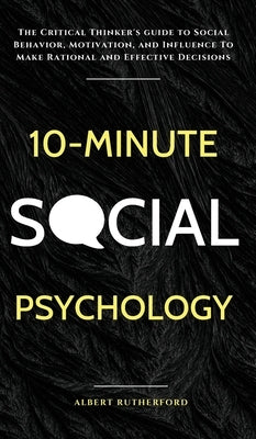 10-Minute Social Psychology: The Critical Thinker's Guide to Social Behavior, Motivation, and Influence To Make Rational and Effective Decisions by Rutherford, Albert