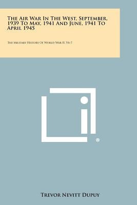 The Air War in the West, September, 1939 to May, 1941 and June, 1941 to April 1945: The Military History of World War II, V6-7 by Dupuy, Trevor Nevitt