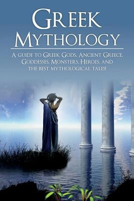 Greek Mythology: A Guide to Greek Gods, Goddesses, Monsters, Heroes, and the Best Mythological Tales by Angelos, Adam