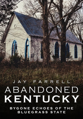 Abandoned Kentucky: Bygone Echoes of the Bluegrass State by Farrell, Jay