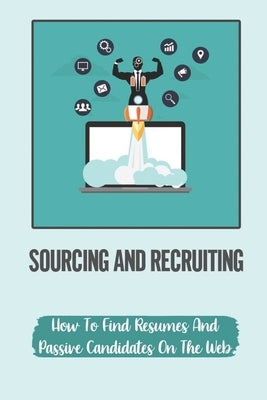 Sourcing And Recruiting: How To Find Resumes And Passive Candidates On The Web: How To Find Free Resumes On Google by Lyell, Jan