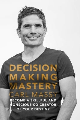 Decision Making Mastery: Become a Skillful and Conscious Co-Creator of Your Destiny by Massy, Carl