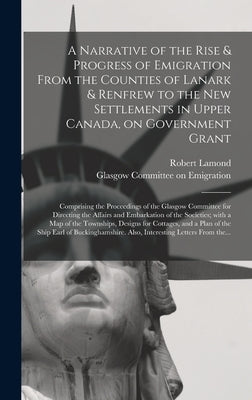 A Narrative of the Rise & Progress of Emigration From the Counties of Lanark & Renfrew to the New Settlements in Upper Canada, on Government Grant: Co by Lamond, Robert