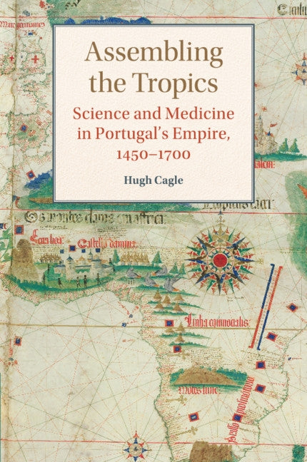 Assembling the Tropics: Science and Medicine in Portugal's Empire, 1450-1700 by Cagle, Hugh