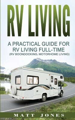 RV Living: A Practical Guide For RV Living Full-Time (Rv Boondocking, Motorhome Living) by Jones, Matt