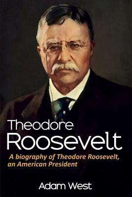 Theodore Roosevelt: A biography of Theodore Roosevelt, an American President by West, Adam