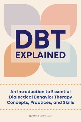 Dbt Explained: An Introduction to Essential Dialectical Behavior Therapy Concepts, Practices, and Skills by Bray, Suzette
