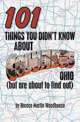 101 Things You Didn't Know About Columbus, Ohio: (But Are About to Find Out) by Woodhouse, Horace Martin