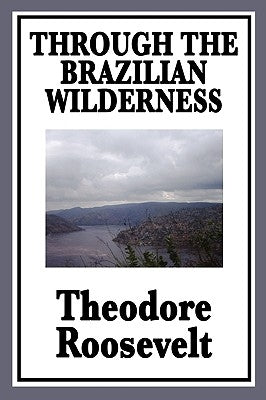 Through the Brazilian Wilderness: Or My Voyage Along the River of Doubt by Roosevelt, Theodore, IV