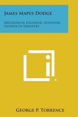 James Mapes Dodge: Mechanical Engineer, Inventor, Pioneer in Industry by Torrence, George P.