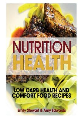 Nutrition Health: Low Carb Health and Comfort Food Recipes by Stewart, Emily