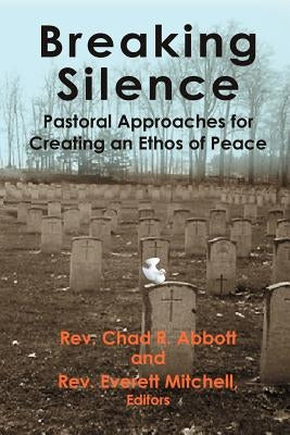 Breaking Silence: Pastoral Approaches for Creating an Ethos of Peace by Abbott, Chad R.
