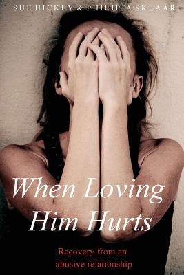 When Loving Him Hurts: Recovery from an abusive relationship by Sklaar, Philippa