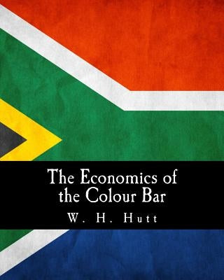 The Economics of the Colour Bar: A Study of the Economic Origins and Consequences of Racial Segregation in South Africa by Hutt, W. H.