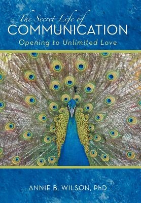The Secret Life of Communication: Opening to Unlimited Love by Wilson, Annie B.