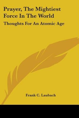 Prayer, The Mightiest Force In The World: Thoughts For An Atomic Age by Laubach, Frank C.