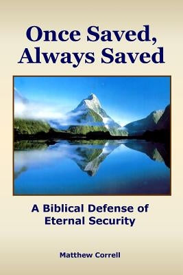 Once Saved, Always Saved: A Biblical Defense of Eternal Security by Correll, Matthew