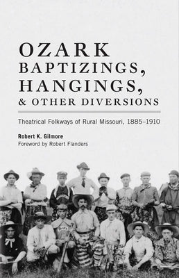 Ozark Baptizings, Hangings, and Other Diversions: Theatrical Folkways of Rural Missouri, 1885-1910 by Gilmore, Robert K.