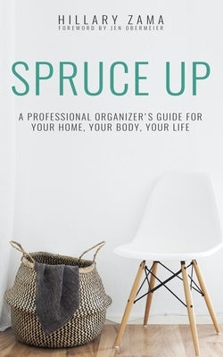 Spruce Up: A Professional Organizer's Guide for Your Home, Your Body, Your Life by Zama, Hillary