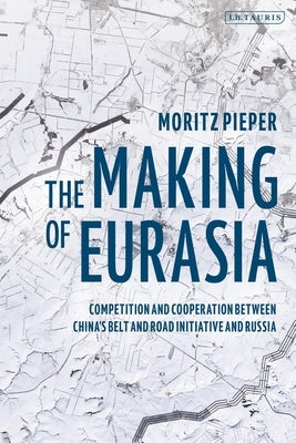 The Making of Eurasia: Competition and Cooperation Between China's Belt and Road Initiative and Russia by Pieper, Moritz