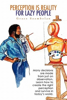 Perception Is Reality For Lazy People: Many decisions are made from just an observation. Learn how to create the right perception and survive in today by Szambelan, Grace