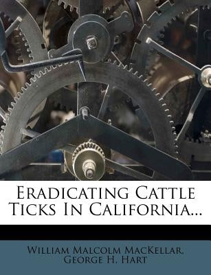 Eradicating Cattle Ticks in California... by Mackellar, William Malcolm