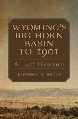 Wyoming's Big Horn Basin to 1901: A Late Frontier Volume 18 by Woods, Lawrence M.