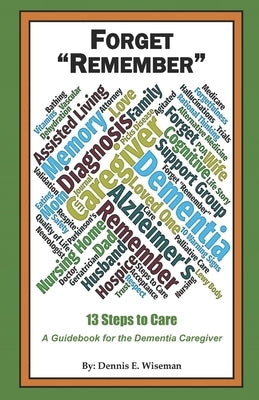 Forget Remember: 13 Steps to Care; A Guidebook for the Dementia Caregiver by Wiseman, Dennis E.