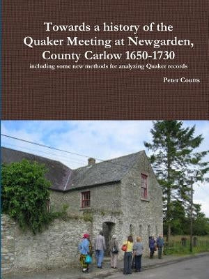Towards a history of the Quaker Meeting at Newgarden, County Carlow 1650-1730 including some New methods for analyzing Quaker records by Coutts, Peter