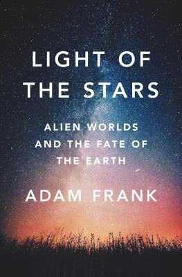 Light of the Stars: Alien Worlds and the Fate of the Earth by Frank, Adam