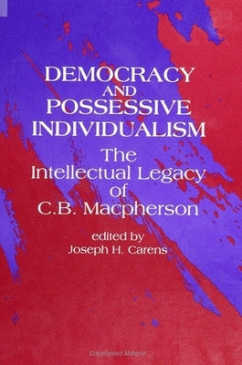 Democracy and Possessive Individualism: The Intellectual Legacy of C. B. MacPherson by Carens, Joseph H.