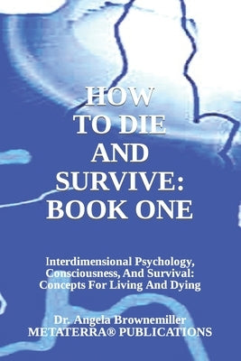 How to Die and Survive: Interdimensional Psychology, Consciousness, and Survival: Concepts for Living and Dying by Browne-Miller, Angela
