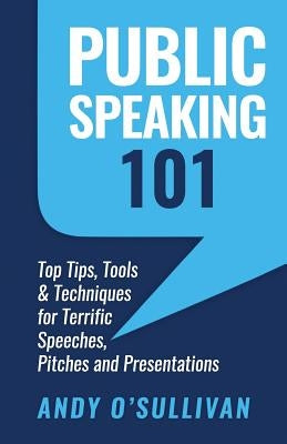 Public Speaking 101: Top Tips, Tools & Techniques for Terrific Speeches, Pitches and Presentations by O'Sullivan, Andy