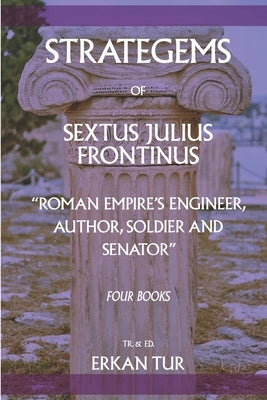 Strategems of Sextus Julius Frontinus: Roman Empire's Engineer, Author, Soldier and Senator by Tur, Erkan
