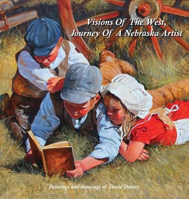 Visions Of The West, Journey Of A Nebraska Artist by Dorsey, David