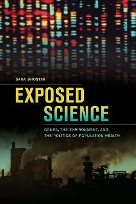 Exposed Science: Genes, the Environment, and the Politics of Population Health by Shostak, Sara