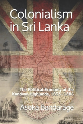 Colonialism in Sri Lanka: The Political Economy of the Kandyan Highlands, 1833-1886 by Bandarage, Asoka
