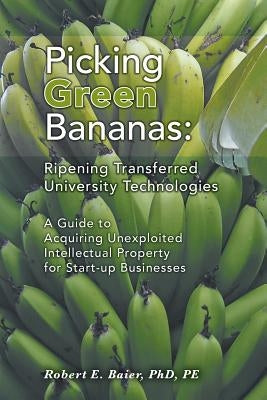 Picking Green Bananas: Ripening Transferred University Technology: A Guide to Acquiring Unexploited Intellectual Property for Start-up Busine by Baier, Robert E.