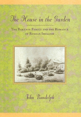 The House in the Garden: The Bakunin Family and the Romance of Russian Idealism by Randolph, John