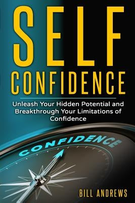 Self Confidence: Unleash Your Hidden Potential and Breakthrough Your Limitations of Confidence by Andrews, Bill