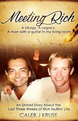 Meeting Rich: A Liturgy. A Legacy. A Man With A Guitar In My Living Room by Kruse, Caleb J.