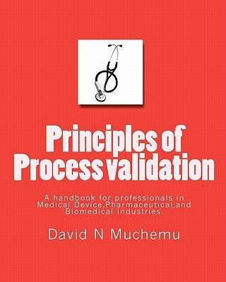 Principles of Process validation: A handbook for professionals in Medical Device, Pharmaceutical, and Biomedical Industries. by Muchemu, David N.