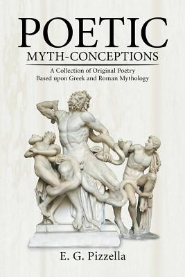 Poetic Myth-Conceptions: A Collection of Original Poetry Based upon Greek and Roman Mythology by Pizzella, E. G.