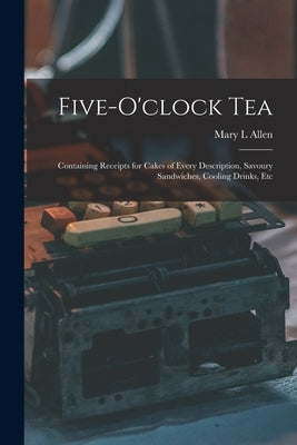 Five-o'clock Tea: Containing Receipts for Cakes of Every Description, Savoury Sandwiches, Cooling Drinks, Etc by Allen, Mary L.