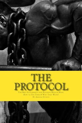 The Protocol: The Best Supplements for Building Muscle Mass, How to Use Them & W by Sturtz, Arnold