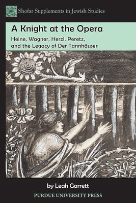 A Knight at the Opera: Heine, Wagner, Herzl, Peretz, and the Legacy of Der Tannhäuser by Garrett, Leah