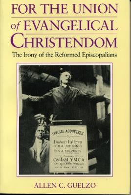 For the Union of Evangelical Christendom: The Irony of the Reformed Episcopalians by Guelzo, Allen