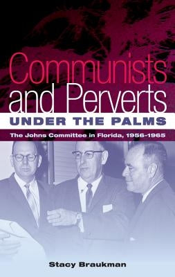 Communists and Perverts Under the Palms: The Johns Committee in Florida, 1956-1965 by Braukman, Stacy