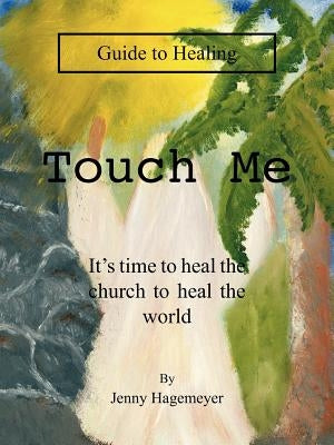 Touch Me Guide to Healing: It's time to heal the church to heal the world by Hagemeyer, Jenny